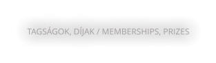 TAGSÁGOK, DÍJAK / MEMBERSHIPS, PRIZES