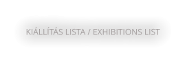 KIÁLLÍTÁS LISTA / EXHIBITIONS LIST